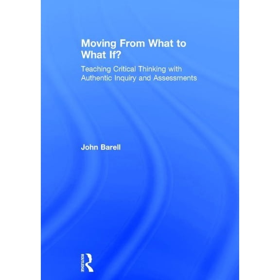 Moving From What to What If?: Teaching Critical Thinking with Authentic Inquiry and Assessments, (Hardcover)