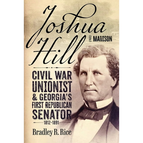 Joshua Hill of Madison: Civil War Unionist and Georgia's First Republican Senator, 1812-1891, (Hardcover)