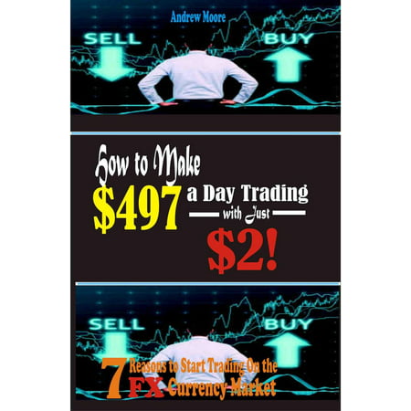 How to Make $497 a Day Trading E-Currency with Just $2: 7 Reasons to Start Trading on the Forex Currency Market -