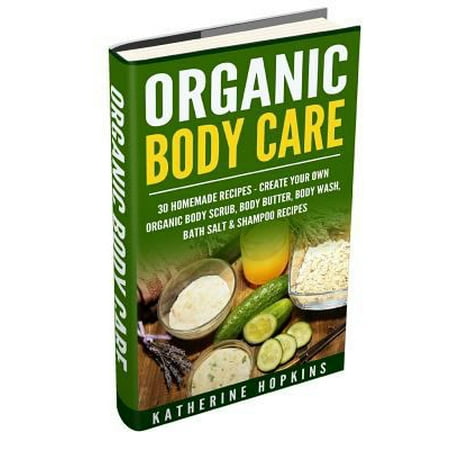 Organic Body Care: 30 Homemade Recipes: Create Your Own Organic Body Scrub, Body Butter, Body Wash, Bath Salt & Shampoo Recipes