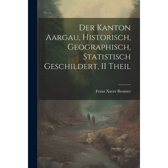 Der Kanton Aargau, Historisch, Geographisch, Statistisch Geschildert, II Theil (Paperback)