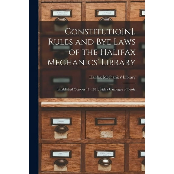 Constitutio[n], Rules and Bye Laws of the Halifax Mechanics' Library [microform]: Established October 17, 1831, With a Catalogue of Books (Paperback)