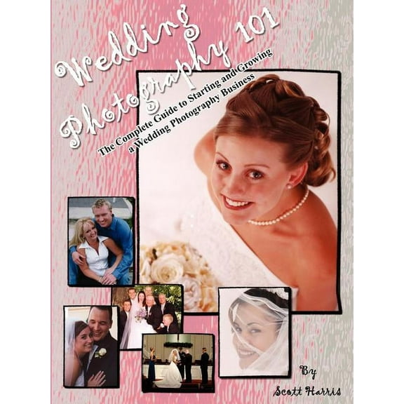 Wedding Photography 101: The Complete Guide to Starting and Growing a Wedding Photography Business (Paperback)