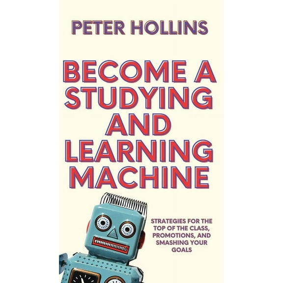 Become a Studying and Learning Machine: Strategies For the Top of the Class, Promotions, and Smashing Your Goals, (Hardcover)