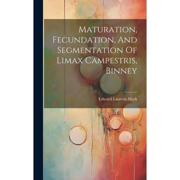 Maturation, Fecundation, And Segmentation Of Limax Campestris, Binney (Hardcover)