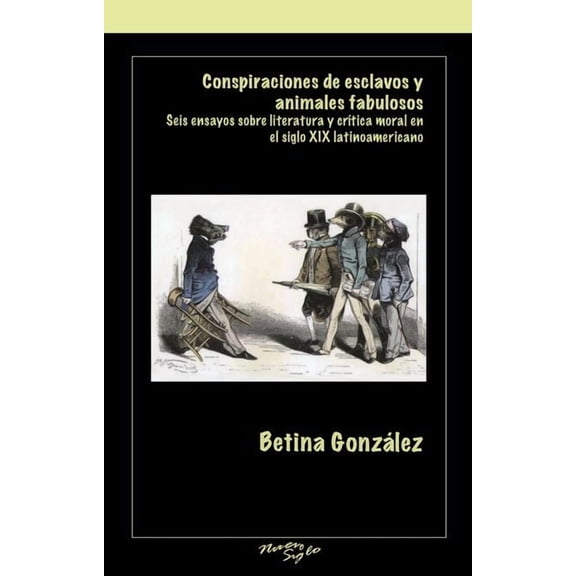 Serie Nuevo Siglo Conspiraciones de Esclavos Y Animales Fabulosos: Seis Ensayos Sobre Literatura Y Critica Moral En El Siglo XIX Latinoame, (Paperback)