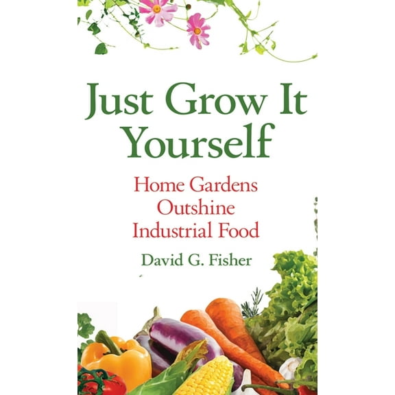 Just Grow It Yourself: Home Gardens Outshine Industrial Food, (Hardcover)