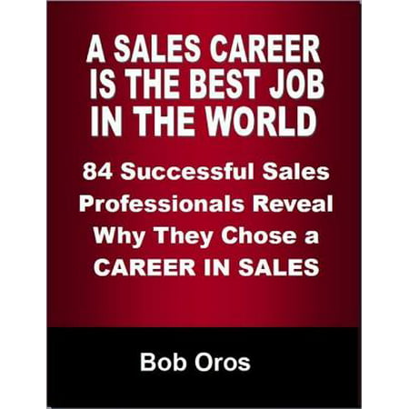 A Sales Career Is the Best Job In the World: 84 Successful Sales Professionals Reveal Why They Chose a Career In Sales - (Best Paying Sales Jobs)