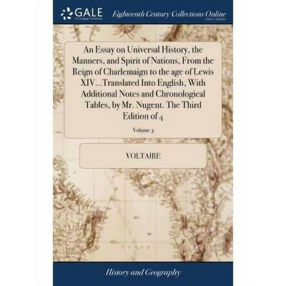 An Essay on Universal History, the Manners, and Spirit of Nations, From the Reign of Charlemaign to the age of Lewis XIV...Translated Into English, With Additional Notes and Chronological Tables, by M