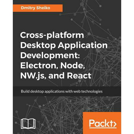 Cross-Platform Desktop Application Development : Electron, Node, NW.Js, and (Best Cross Platform Desktop Application Development)