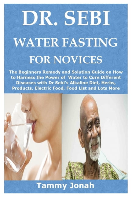 Dr Sebi Water Fasting For Novices The Beginners Remedy And Solution Guide On How To Harness The Power Of Water To Cure Different Diseases With Dr Sebi S Alkaline Diet Herbs Products