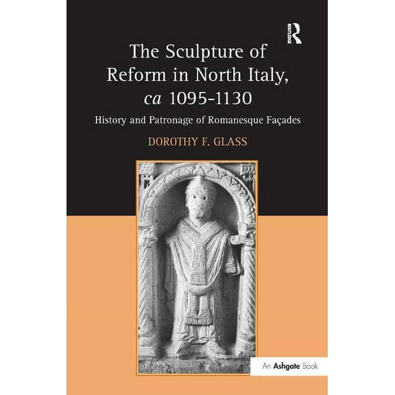The Sculpture of Reform in North Italy, ca 1095-1130: History and Patronage of Romanesque Fa�es, (Hardcover)
