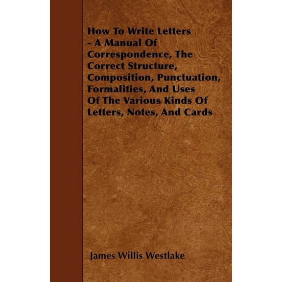 How To Write Letters - A Manual Of Correspondence, The Correct Structure, Composition, Punctuation, Formalities, And Uses Of The Various Kinds Of Letters, Notes, And Cards (Paperback)