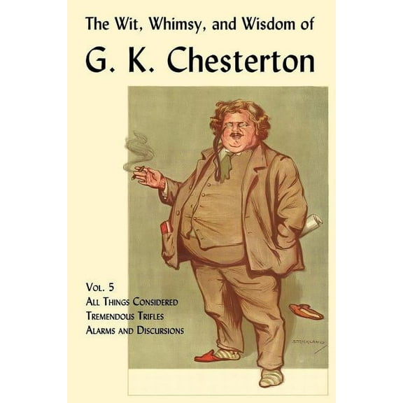 The Wit, Whimsy, and Wisdom of G. K. Chesterton, Volume 5: All Things Considered, Tremendous Trifles, Alarms and Discursions
