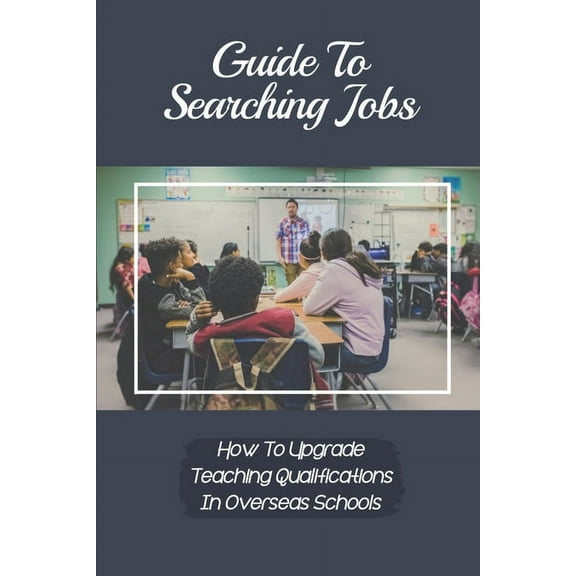 Guide To Searching Jobs: How To Upgrade Teaching Qualifications In Overseas Schools: Opportunity For Schoolteacher (Paperback)