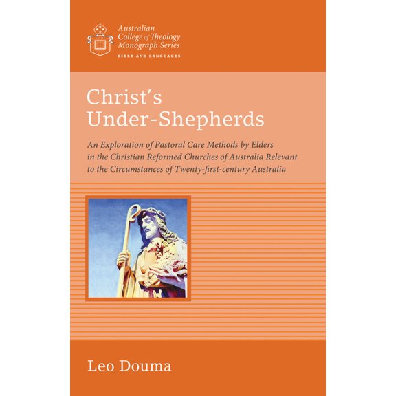Australian College of Theology Monograph Christ's Under-Shepherds: An Exploration of Pastoral Care Methods by Elders in the Christian Reformed Churches of Austra, (Paperback)