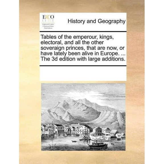 Tables of the Emperour, Kings, Electoral, and All the Other Soveraign Princes, That Are Now, or Have Lately Been Alive in Europe. ... the 3D Edition with Large Additions. (Paperback)