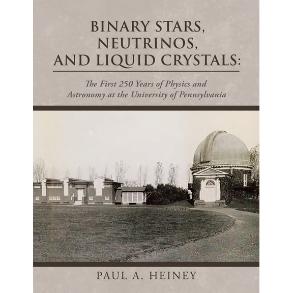 Binary Stars, Neutrinos, and Liquid Crystals: The First 250 Years of Physics and Astronomy at the University of Pennsylv, (Paperback)