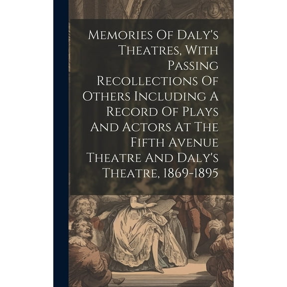 Memories Of Daly's Theatres, With Passing Recollections Of Others Including A Record Of Plays And Actors At The Fifth Av, (Hardcover)