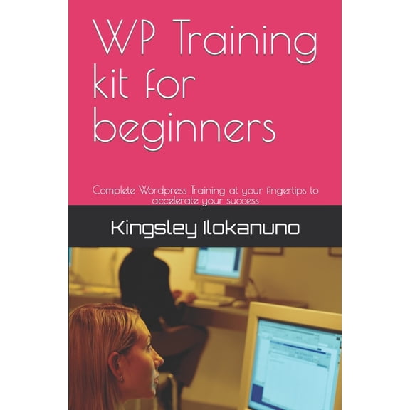 WP Training kit for beginners: Complete Wordpress Training at your fingertips to accelerate your success (Paperback)