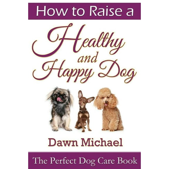 How to Raise a Healthy and Happy Dog: The Perfect Dog Care Book (Paperback)