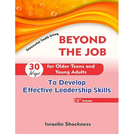 Beyond the Job - 30 Ways for Older Teens and Young Adults to Develop Effective Leadership Skills -