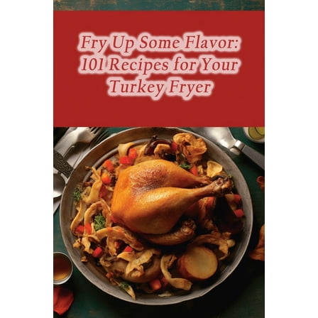 Fry Up Some Flavor: 101 Recipes for Your Turkey Fryer
