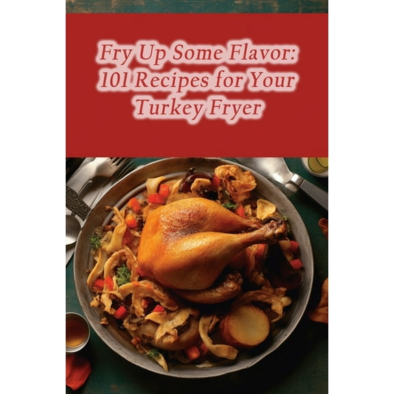 Fry Up Some Flavor: 101 Recipes for Your Turkey Fryer