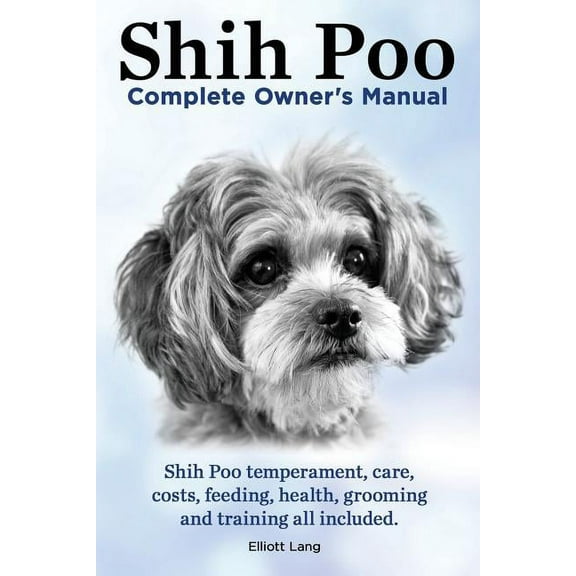 Shih Poo. Shihpoo Complete Owner's Manual. Shih Poo Temperament, Care, Costs, Feeding, Health, Grooming and Training All Included. (Paperback)