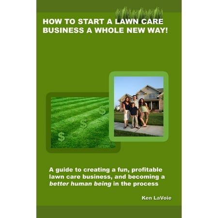 How to Start a Lawn Care Business a Whole New Way!: a guide to creating a fun, profitable lawn care business, and becoming a better human being in the process - (Best Way To Document Business Processes)