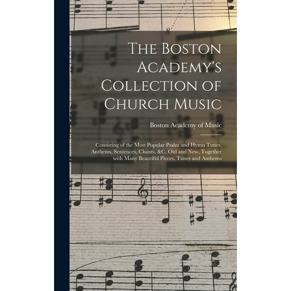 The Boston Academy's Collection of Church Music: Consisting of the Most Popular Psalm and Hymn Tunes, Anthems, Sentences, (Hardcover)