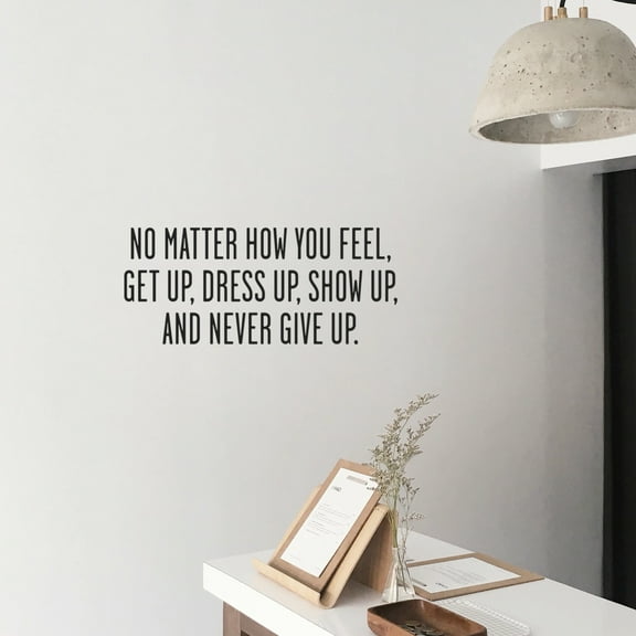 No Matter How You Feel Get Up; Dress Up; Show Up and Never Give Up - Inspirational Quote Wall Art Vinyl Decal 10" x 23" - Living Room Motivational Wall Art Decal - Life quotes vinyl sticker wall decor