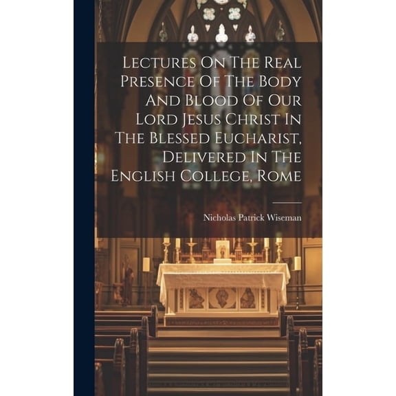 Lectures On The Real Presence Of The Body And Blood Of Our Lord Jesus Christ In The Blessed Eucharist, Delivered In The English College, Rome (Hardcover)