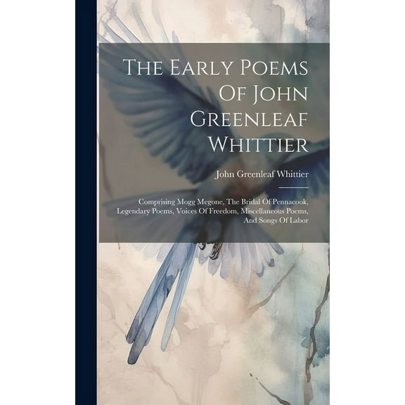 The Early Poems Of John Greenleaf Whittier : Comprising Mogg Megone, The Bridal Of Pennacook, Legendary Poems, Voices Of Freedom, Miscellaneous Poems, And Songs Of Labor (Hardcover)