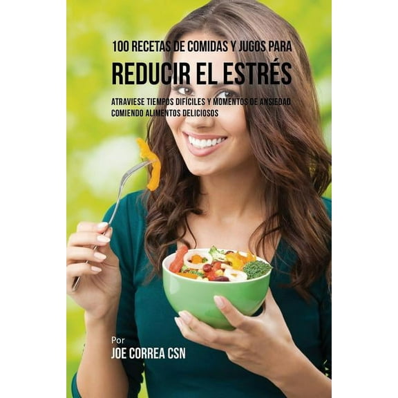 100 Recetas de Comidas y Jugos Para Reducir El Estrés: Atraviese Tiempos Difíciles y Momentos de Ansiedad Comiendo Alime, (Paperback)