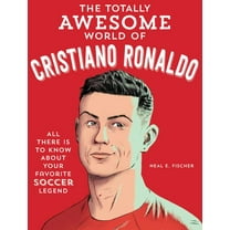The Totally Awesome World of Cristiano Ronaldo: Learn All There Is to Know about Your Favorite Soccer Legend