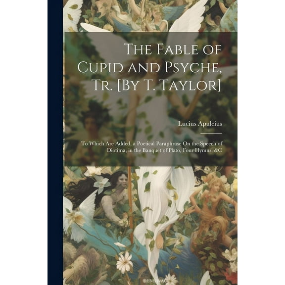 The Fable of Cupid and Psyche, Tr. [By T. Taylor] : To Which Are Added, a Poetical Paraphrase On the Speech of Diotima, in the Banquet of Plato, Four Hymns, &C (Paperback)