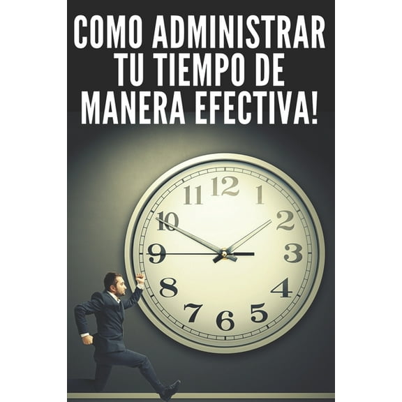 Como Administrar Tu Tiempo de Manera Efectiva!: T?cnicas Infalibles Para Ayudarte a Tener El Control de Tu Tiempo Y Ser Mas Eficas Y Productivo!!