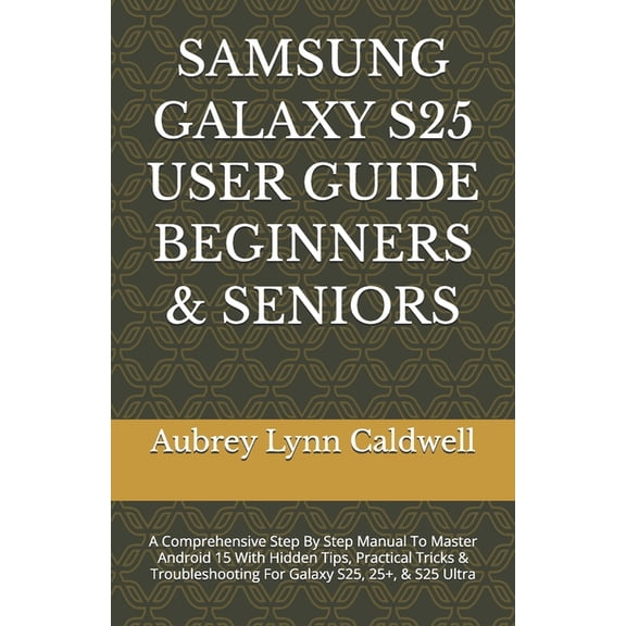 Samsung Galaxy S25 User Guide Beginners & Seniors: A Comprehensive Step By Step Manual To Master Android 15 With Hid, (Paperback)