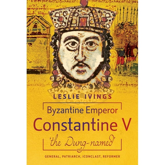 Byzantine Emperor Constantine V, 'The Dung-Named': General, Patriarch, Iconoclast, Reformer, (Hardcover)