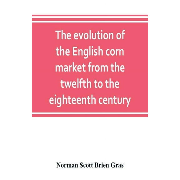 The evolution of the English corn market from the twelfth to the eighteenth century, (Paperback)