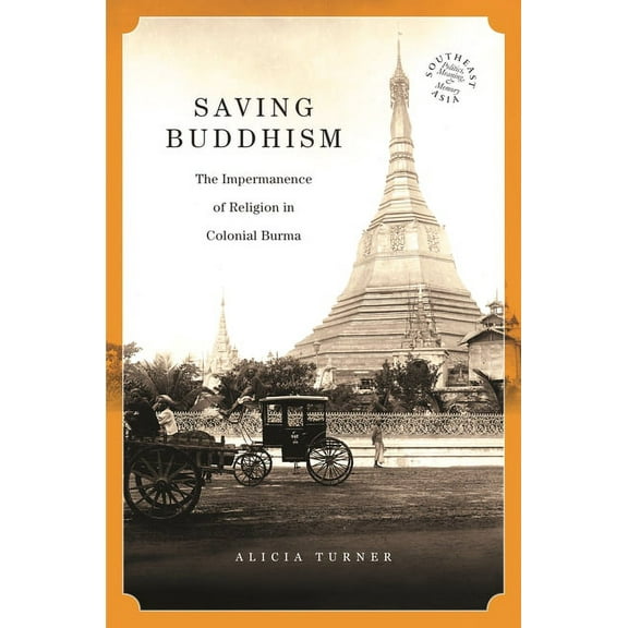 Southeast Asia: Politics, Meaning, and Memory: Saving Buddhism: The Impermanence of Religion in Colonial Burma (Paperback)