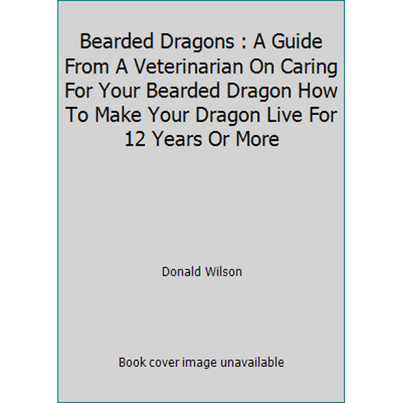 Pre-Owned Bearded Dragons : A Guide From A Veterinarian On Caring For Your Bearded Dragon How To Make Your Dragon Live For 12 Years Or More (Paperback) 1478135840 9781478135845