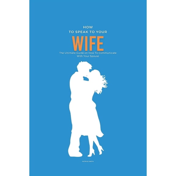 How To Speak To Your Wife: The Ultimate Guide on How To Communicate With Your Spouse, (Paperback)