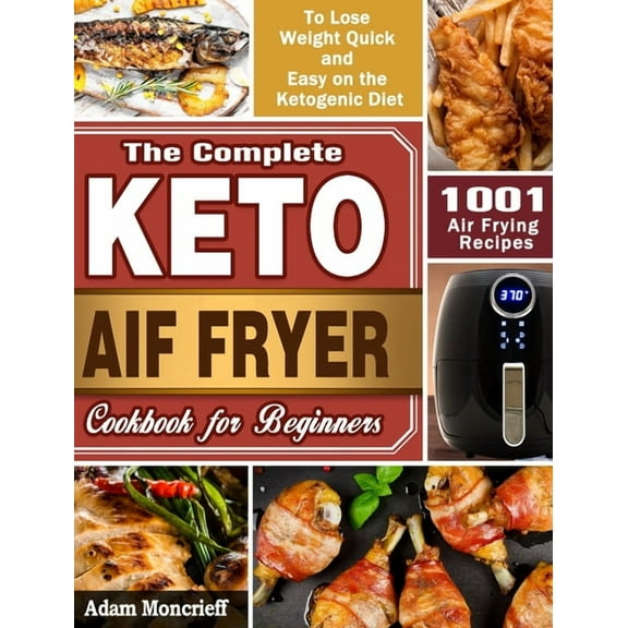 The Complete Keto Air Fryer Cookbook : 1001 Air Frying Recipes To Lose Weight Quick and Easy on the Ketogenic Diet (Hardcover)