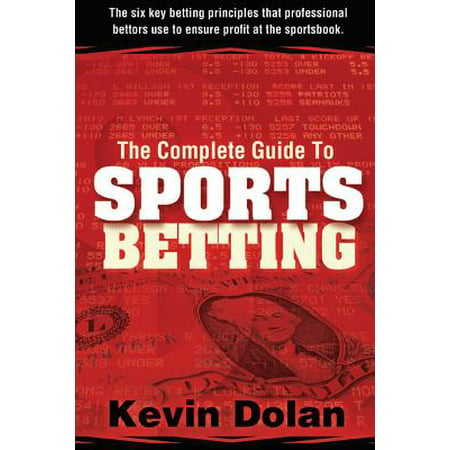 The Complete Guide to Sports Betting : The Six Key Betting Principles That Professional Bettors Use to Ensure Profit at the Sports (Best Sports Betting Strategy)