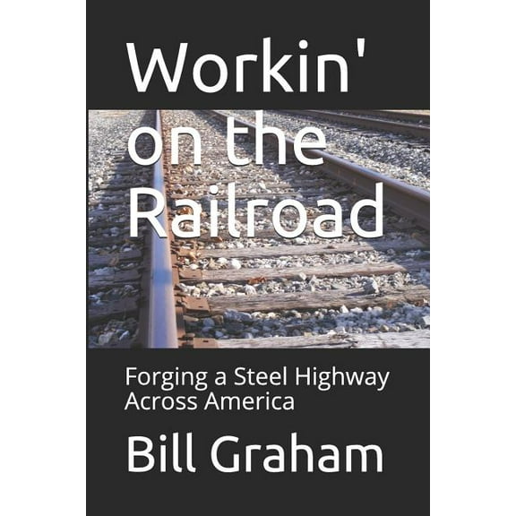 Workin' on the Railroad: Forging a Steel Highway Across America (Paperback) by Bill Graham