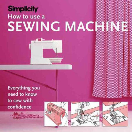 Simplicity How to Use a Sewing Machine: Everything You Need to Know to Sew With Confidence