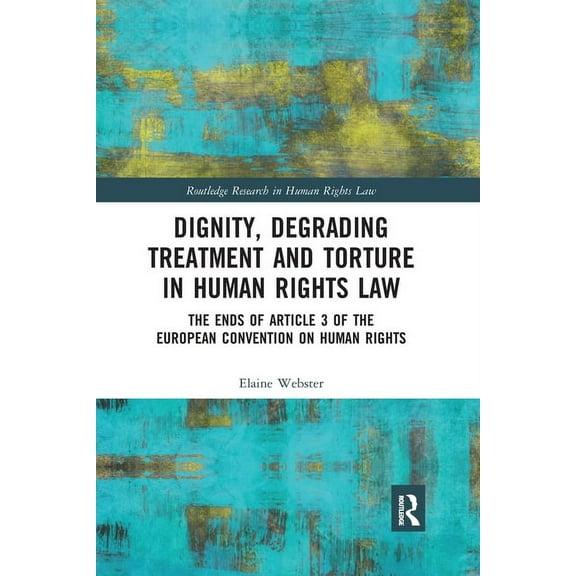 Routledge Research in Human Rights Law Dignity, Degrading Treatment and Torture in Human Rights Law: The Ends of Article 3 of the European Convention on Human , (Paperback)