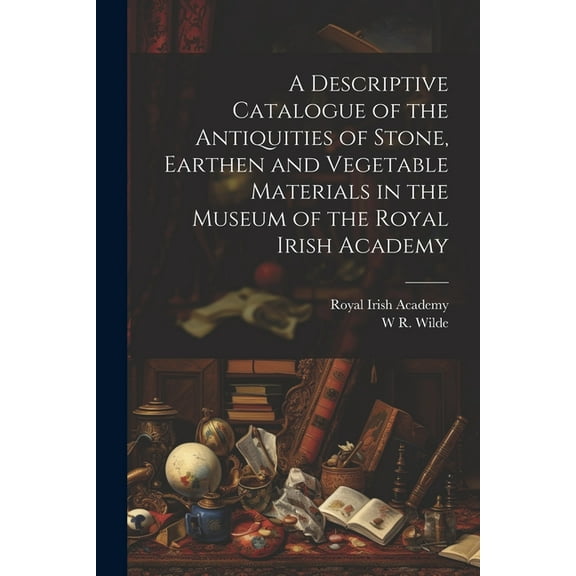 A Descriptive Catalogue of the Antiquities of Stone, Earthen and Vegetable Materials in the Museum of the Royal Irish Academy (Paperback)
